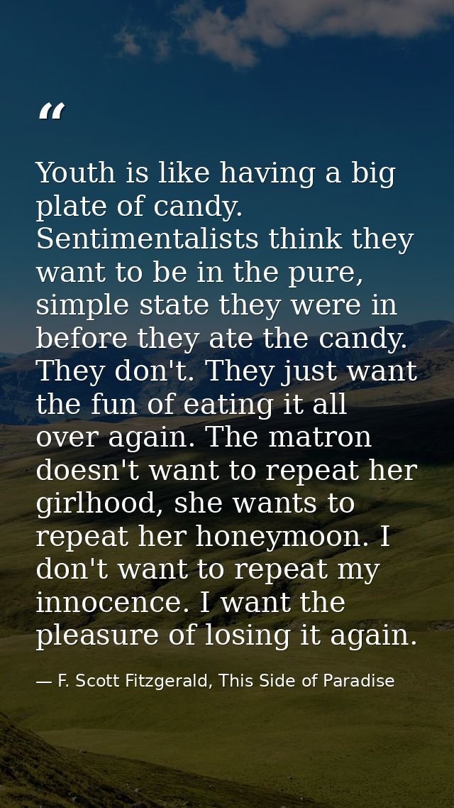 Youth is like having a big plate of candy. Sentimentalists think they want to be in the pure, simple state they were in  — F. Scott Fitzgerald, This Side of Paradise
