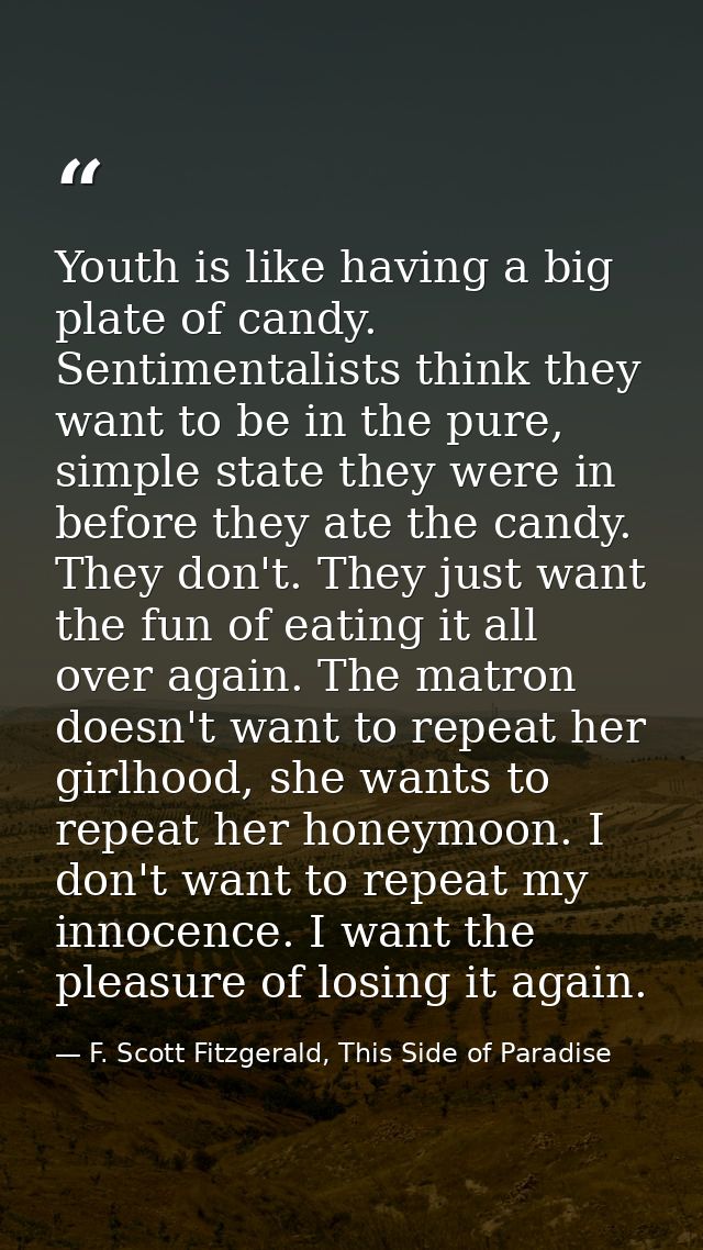 Youth is like having a big plate of candy. Sentimentalists think they want to be in the pure, simple state they were in  — F. Scott Fitzgerald, This Side of Paradise