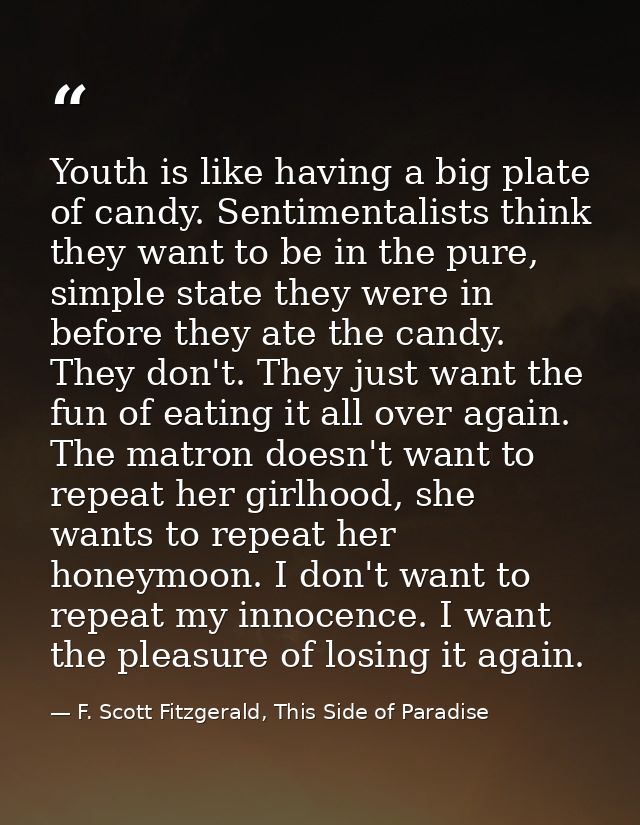 Youth is like having a big plate of candy. Sentimentalists think they want to be in the pure, simple state they were in  — F. Scott Fitzgerald, This Side of Paradise