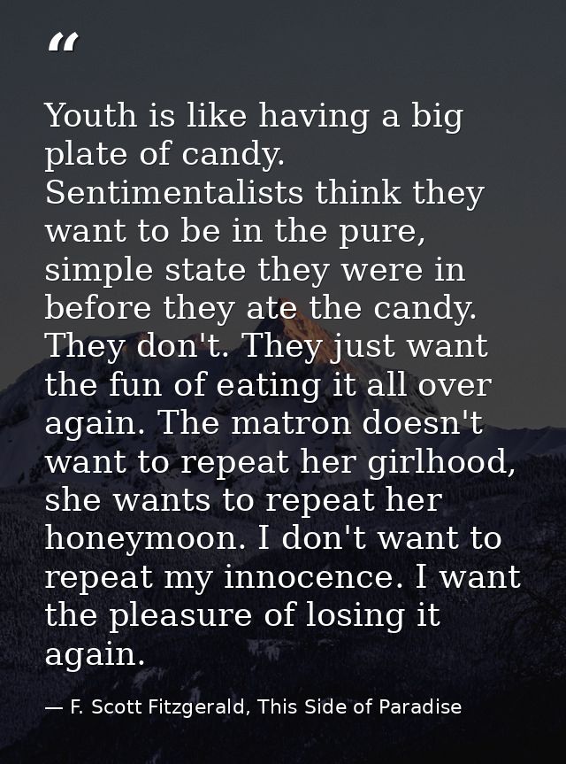 Youth is like having a big plate of candy. Sentimentalists think they want to be in the pure, simple state they were in  — F. Scott Fitzgerald, This Side of Paradise