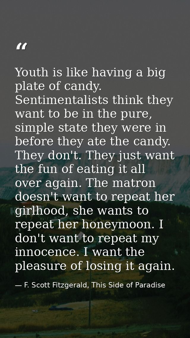 Youth is like having a big plate of candy. Sentimentalists think they want to be in the pure, simple state they were in  — F. Scott Fitzgerald, This Side of Paradise