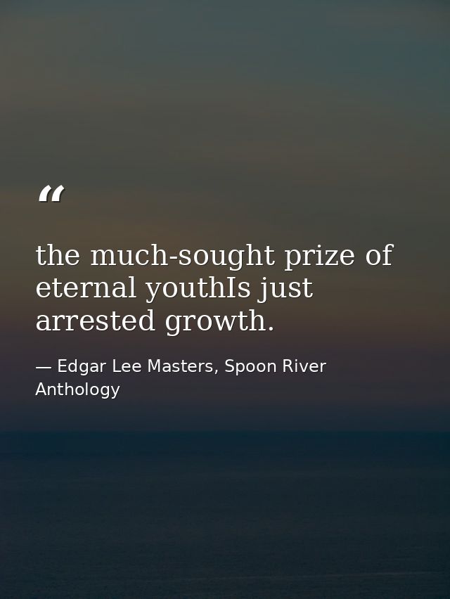 the much-sought prize of eternal youthIs just arrested growth. — Edgar Lee Masters, Spoon River Anthology