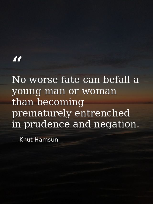 No worse fate can befall a young man or woman than becoming prematurely entrenched in prudence and negation. — Knut Hamsun