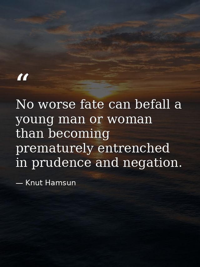 No worse fate can befall a young man or woman than becoming prematurely entrenched in prudence and negation. — Knut Hamsun