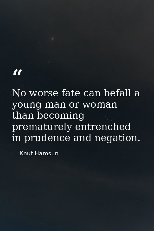No worse fate can befall a young man or woman than becoming prematurely entrenched in prudence and negation. — Knut Hamsun