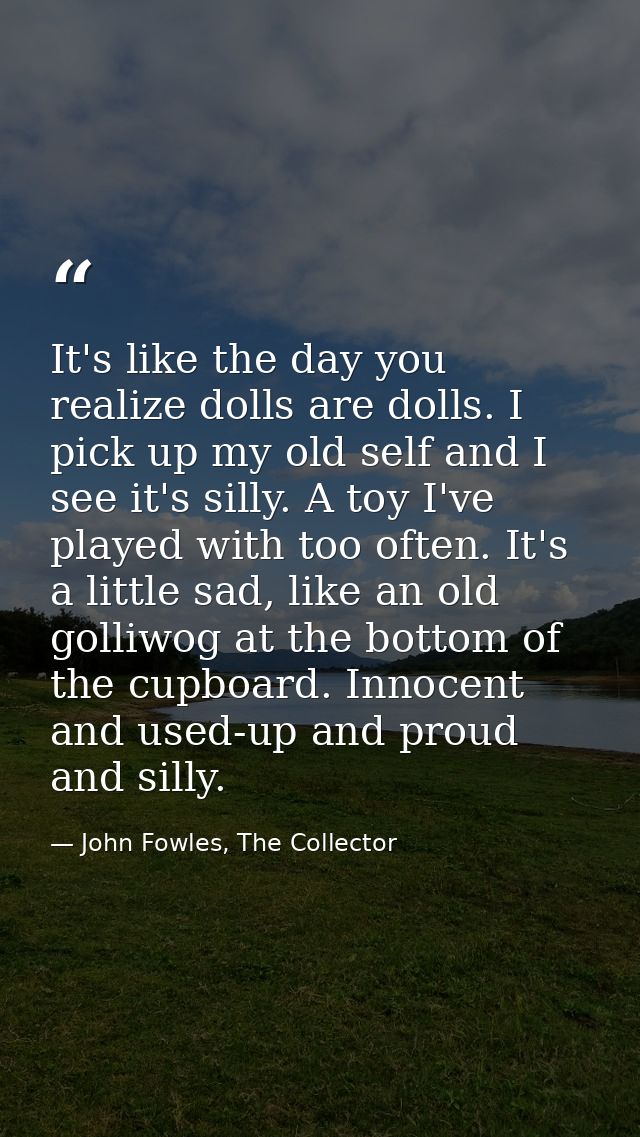 It's like the day you realize dolls are dolls. I pick up my old self and I see it's silly. A toy I've played with too of — John Fowles, The Collector