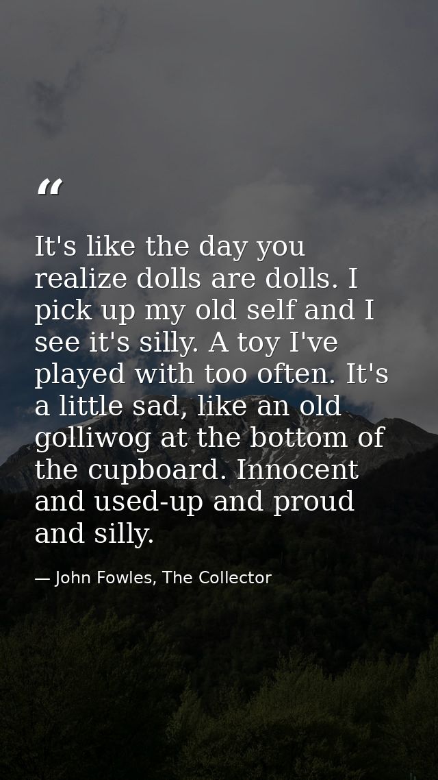 It's like the day you realize dolls are dolls. I pick up my old self and I see it's silly. A toy I've played with too of — John Fowles, The Collector