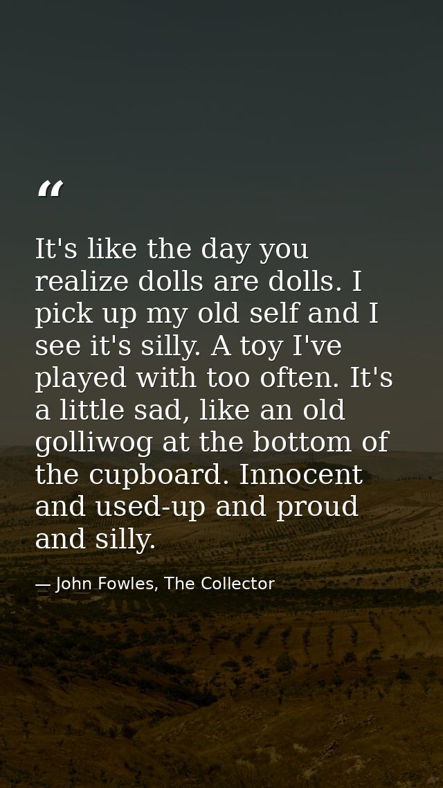 It's like the day you realize dolls are dolls. I pick up my old self and I see it's silly. A toy I've played with too of — John Fowles, The Collector
