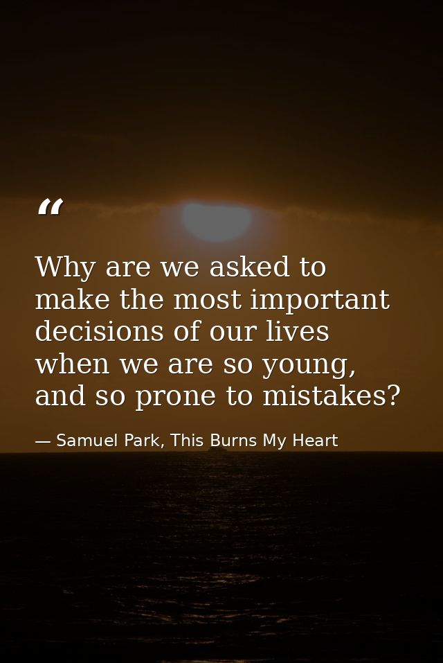 Why are we asked to make the most important decisions of our lives when we are so young, and so prone to mistakes? — Samuel Park, This Burns My Heart