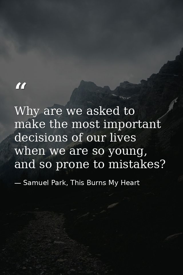 Why are we asked to make the most important decisions of our lives when we are so young, and so prone to mistakes? — Samuel Park, This Burns My Heart