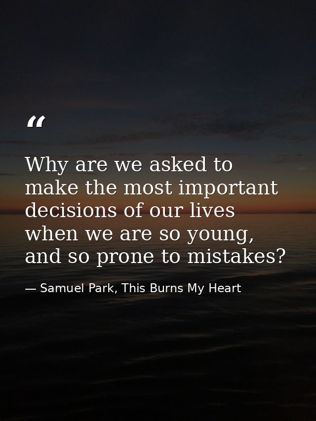 Why are we asked to make the most important decisions of our lives when we are so young, and so prone to mistakes? — Samuel Park, This Burns My Heart
