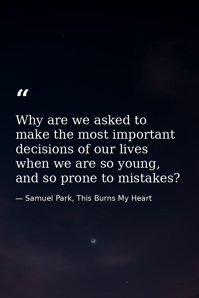 Why are we asked to make the most important decisions of our lives when we are so young, and so prone to mistakes? — Samuel Park, This Burns My Heart