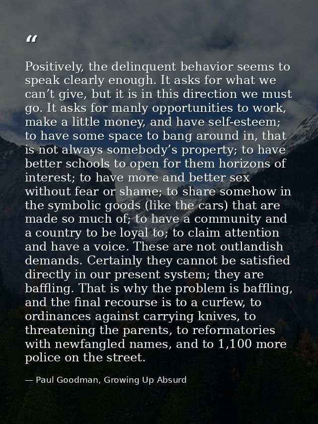 Positively, the delinquent behavior seems to speak clearly enough. It asks for what we can’t give, but it is in this dir — Paul Goodman, Growing Up Absurd