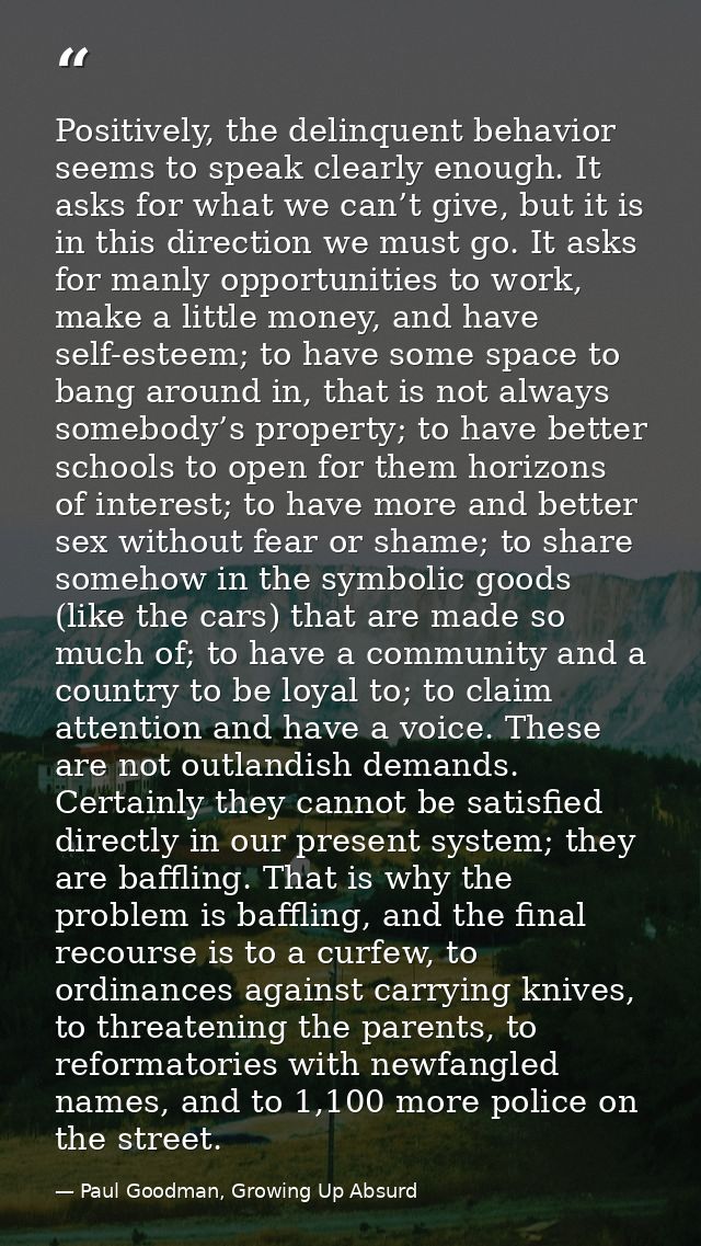 Positively, the delinquent behavior seems to speak clearly enough. It asks for what we can’t give, but it is in this dir — Paul Goodman, Growing Up Absurd