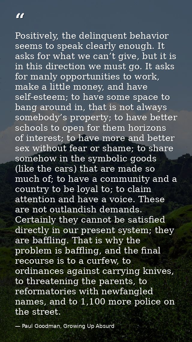 Positively, the delinquent behavior seems to speak clearly enough. It asks for what we can’t give, but it is in this dir — Paul Goodman, Growing Up Absurd