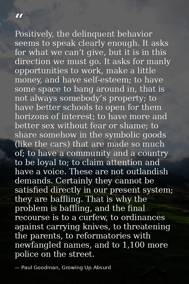 Positively, the delinquent behavior seems to speak clearly enough. It asks for what we can’t give, but it is in this dir — Paul Goodman, Growing Up Absurd