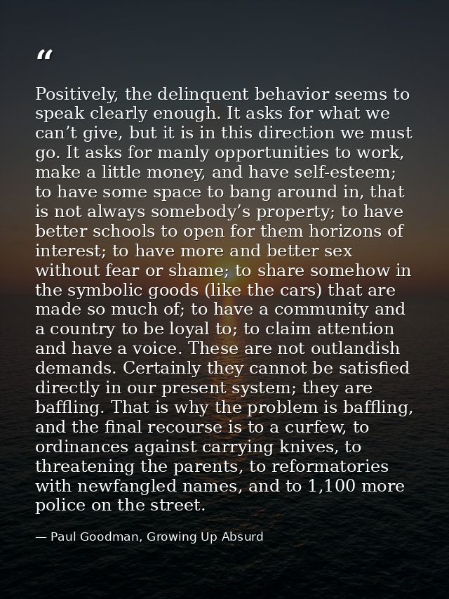 Positively, the delinquent behavior seems to speak clearly enough. It asks for what we can’t give, but it is in this dir — Paul Goodman, Growing Up Absurd