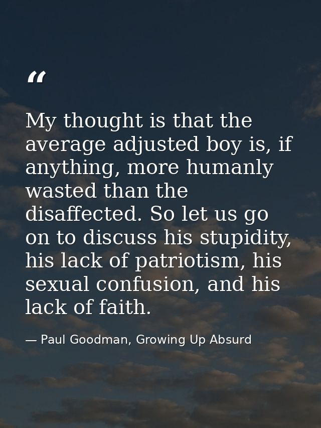 My thought is that the average adjusted boy is, if anything, more humanly wasted than the disaffected. So let us go on t — Paul Goodman, Growing Up Absurd