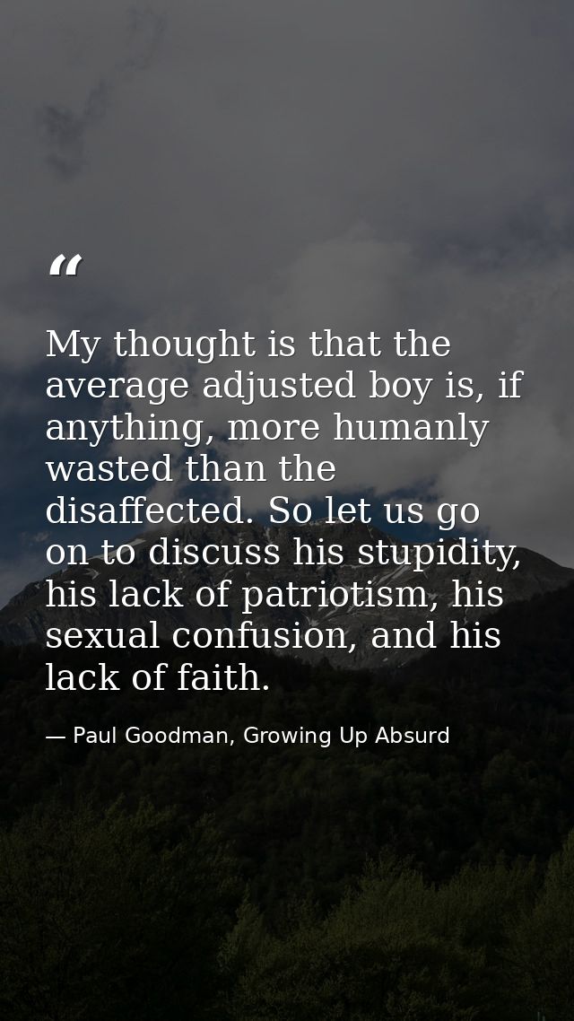 My thought is that the average adjusted boy is, if anything, more humanly wasted than the disaffected. So let us go on t — Paul Goodman, Growing Up Absurd