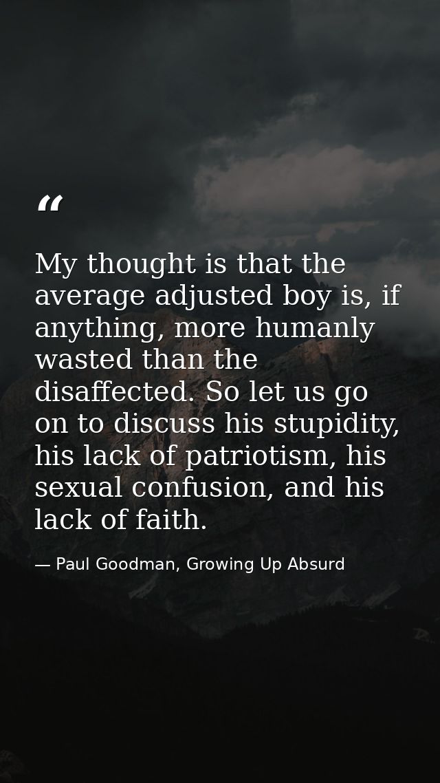My thought is that the average adjusted boy is, if anything, more humanly wasted than the disaffected. So let us go on t — Paul Goodman, Growing Up Absurd