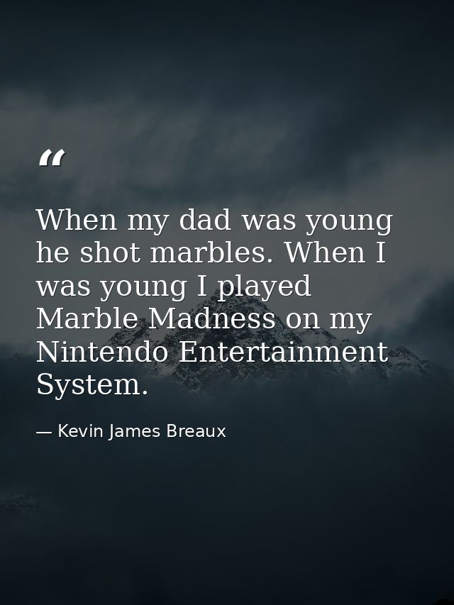 When my dad was young he shot marbles. When I was young I played Marble Madness on my Nintendo Entertainment System. — Kevin James Breaux