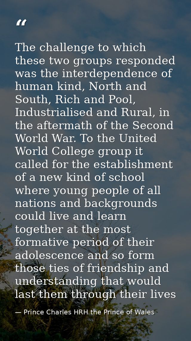 The challenge to which these two groups responded was the interdependence of human kind, North and South, Rich and Pool, — Prince Charles HRH the Prince of Wales