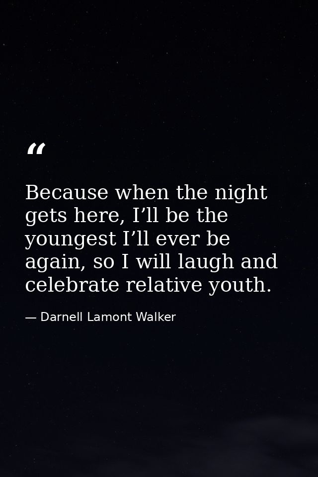 Because when the night gets here, I’ll be the youngest I’ll ever be again, so I will laugh and celebrate relative youth. — Darnell Lamont Walker