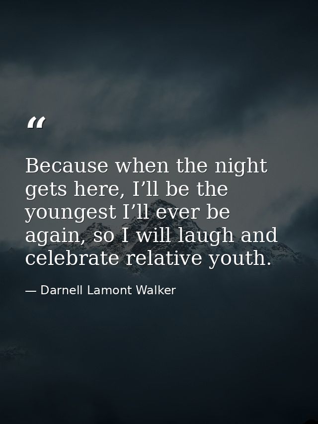 Because when the night gets here, I’ll be the youngest I’ll ever be again, so I will laugh and celebrate relative youth. — Darnell Lamont Walker