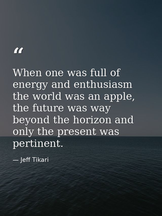 When one was full of energy and enthusiasm the world was an apple, the future was way beyond the horizon and only the pr — Jeff Tikari