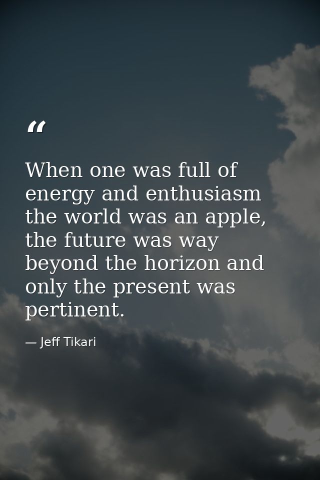 When one was full of energy and enthusiasm the world was an apple, the future was way beyond the horizon and only the pr — Jeff Tikari