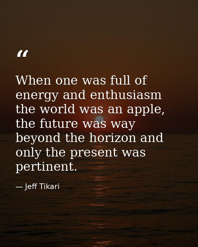 When one was full of energy and enthusiasm the world was an apple, the future was way beyond the horizon and only the pr — Jeff Tikari