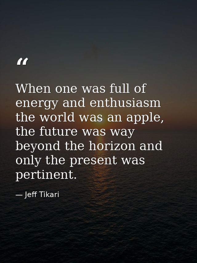 When one was full of energy and enthusiasm the world was an apple, the future was way beyond the horizon and only the pr — Jeff Tikari