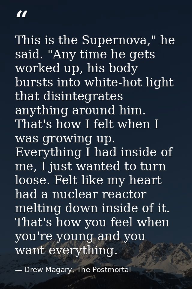 This is the Supernova," he said. "Any time he gets worked up, his body bursts into white-hot light that disintegrates an — Drew Magary, The Postmortal