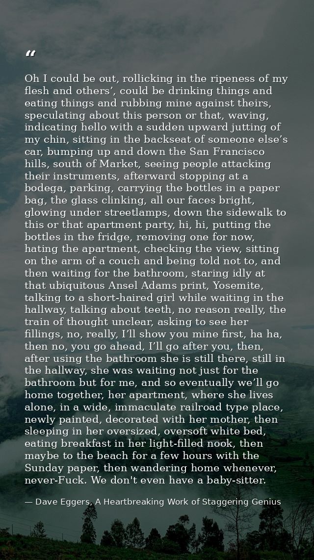 Oh I could be out, rollicking in the ripeness of my flesh and others’, could be drinking things and eating things and ru — Dave Eggers, A Heartbreaking Work of Staggering Genius