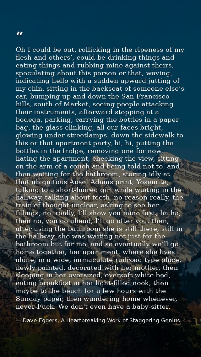 Oh I could be out, rollicking in the ripeness of my flesh and others’, could be drinking things and eating things and ru — Dave Eggers, A Heartbreaking Work of Staggering Genius