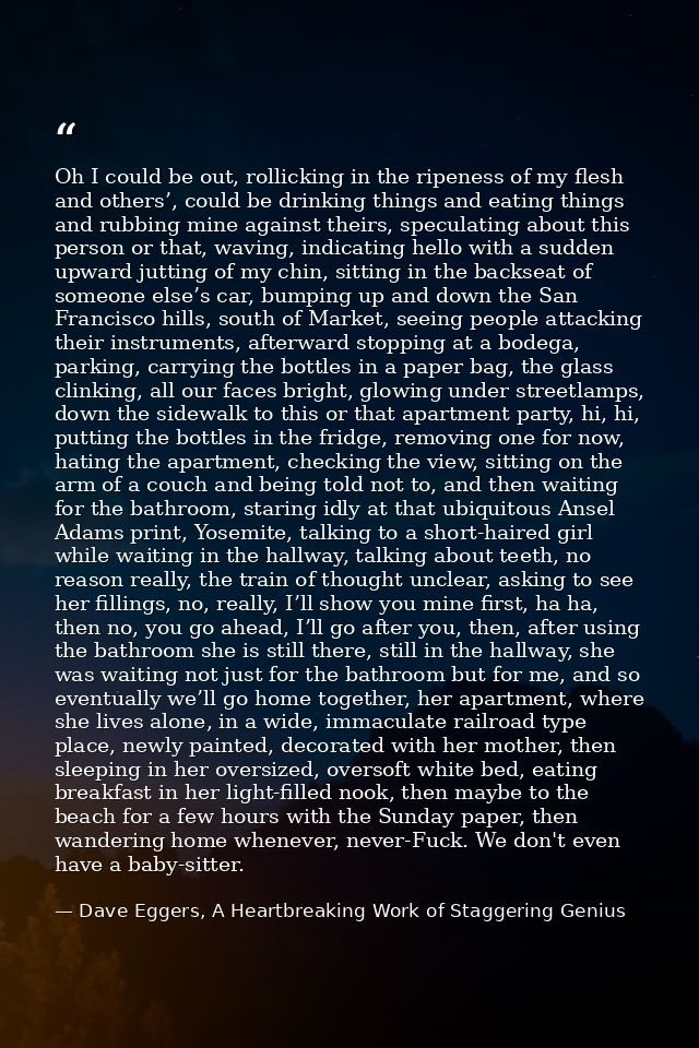 Oh I could be out, rollicking in the ripeness of my flesh and others’, could be drinking things and eating things and ru — Dave Eggers, A Heartbreaking Work of Staggering Genius