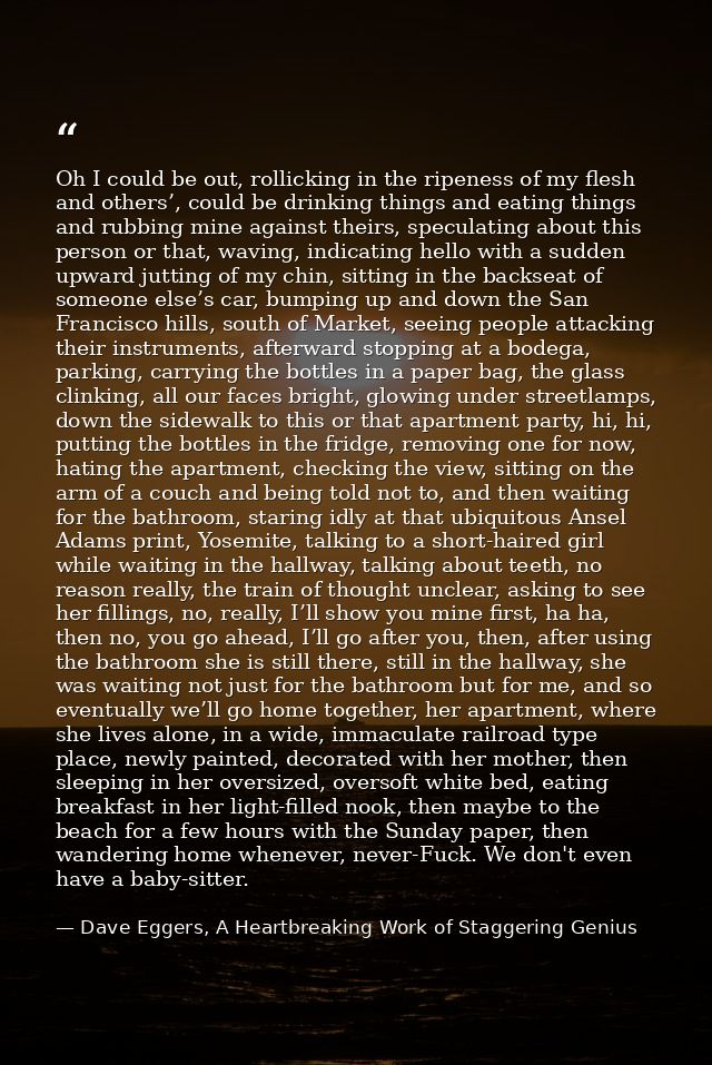 Oh I could be out, rollicking in the ripeness of my flesh and others’, could be drinking things and eating things and ru — Dave Eggers, A Heartbreaking Work of Staggering Genius