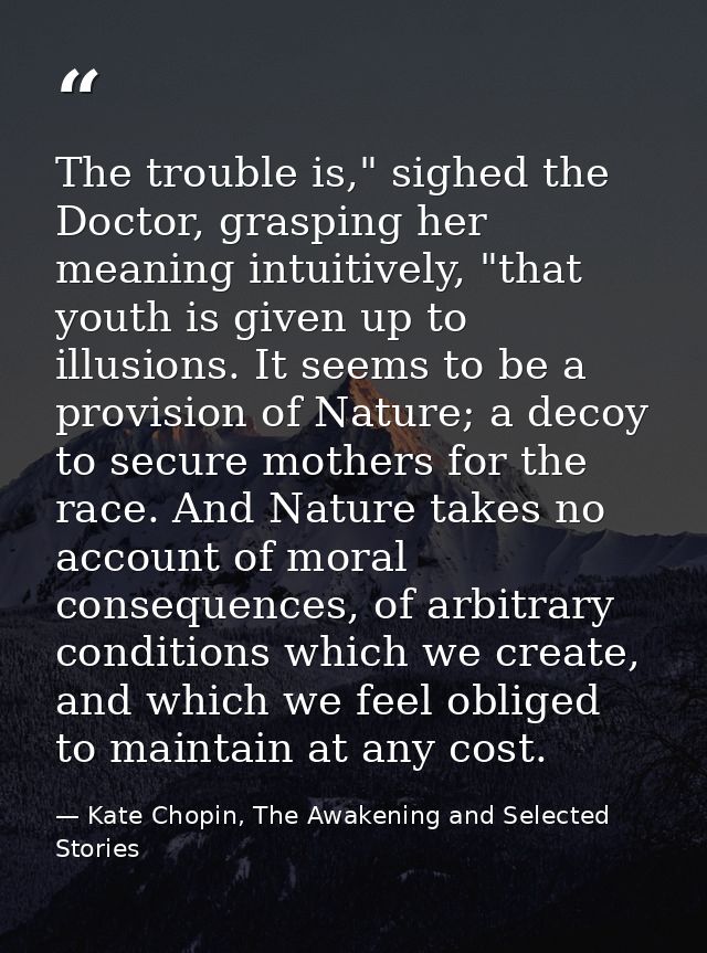 The trouble is," sighed the Doctor, grasping her meaning intuitively, "that youth is given up to illusions. It seems to  — Kate Chopin, The Awakening and Selected Stories