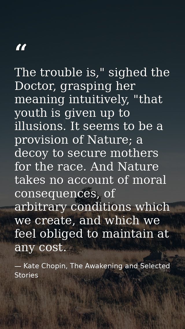 The trouble is," sighed the Doctor, grasping her meaning intuitively, "that youth is given up to illusions. It seems to  — Kate Chopin, The Awakening and Selected Stories