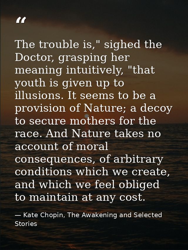 The trouble is," sighed the Doctor, grasping her meaning intuitively, "that youth is given up to illusions. It seems to  — Kate Chopin, The Awakening and Selected Stories