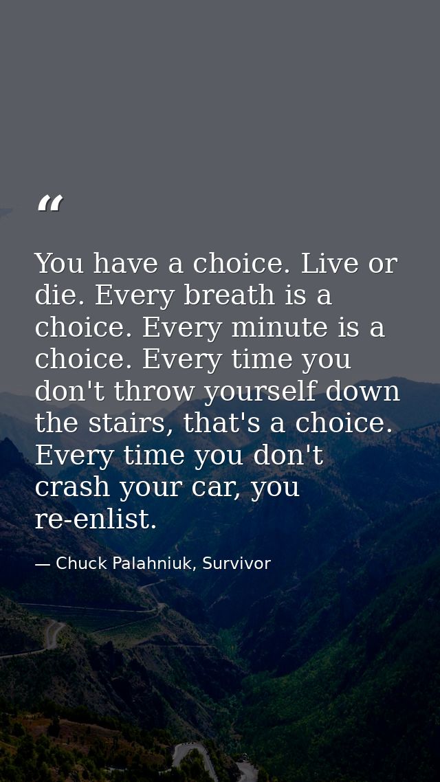 You have a choice. Live or die. Every breath is a choice. Every minute is a choice. Every time you don't throw yourself  — Chuck Palahniuk, Survivor
