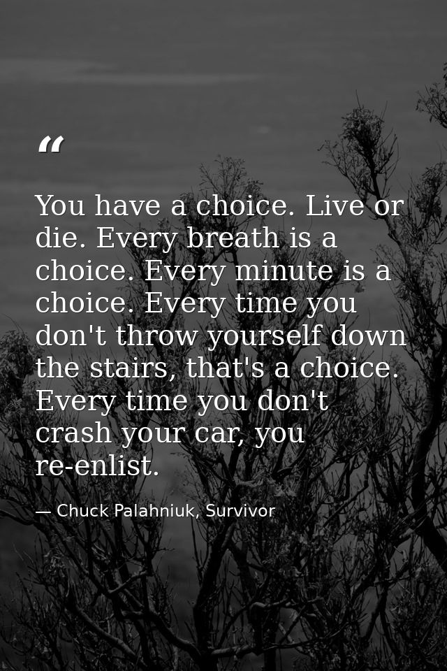 You have a choice. Live or die. Every breath is a choice. Every minute is a choice. Every time you don't throw yourself  — Chuck Palahniuk, Survivor
