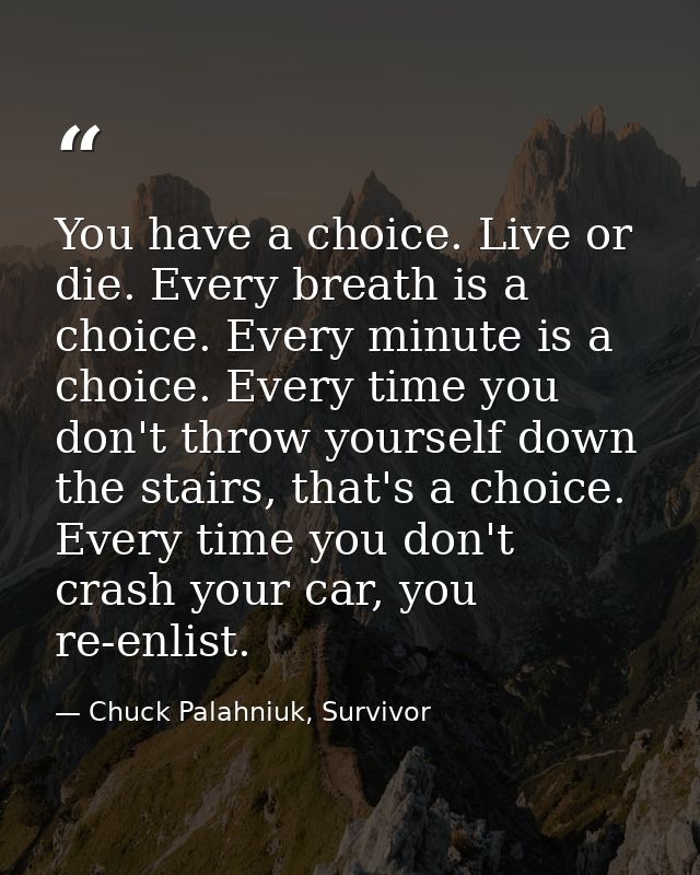 You have a choice. Live or die. Every breath is a choice. Every minute is a choice. Every time you don't throw yourself  — Chuck Palahniuk, Survivor