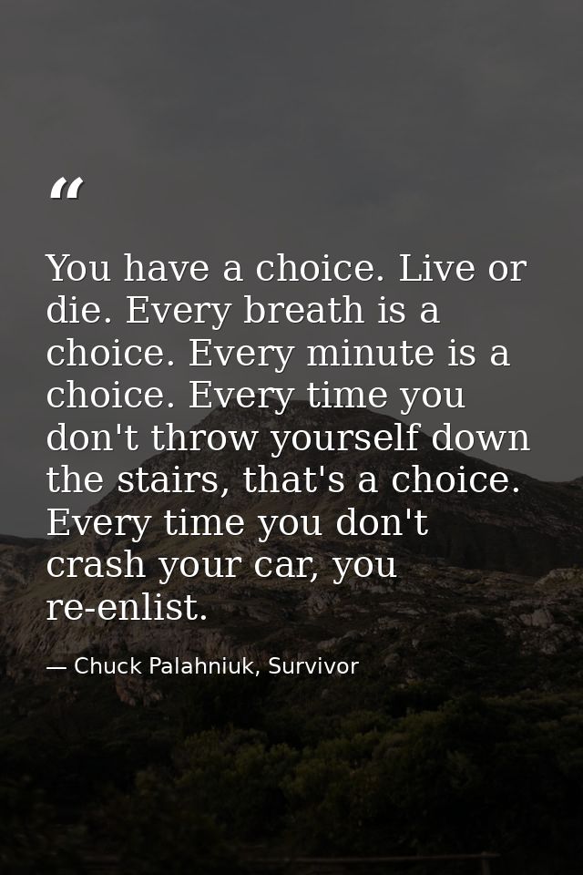 You have a choice. Live or die. Every breath is a choice. Every minute is a choice. Every time you don't throw yourself  — Chuck Palahniuk, Survivor