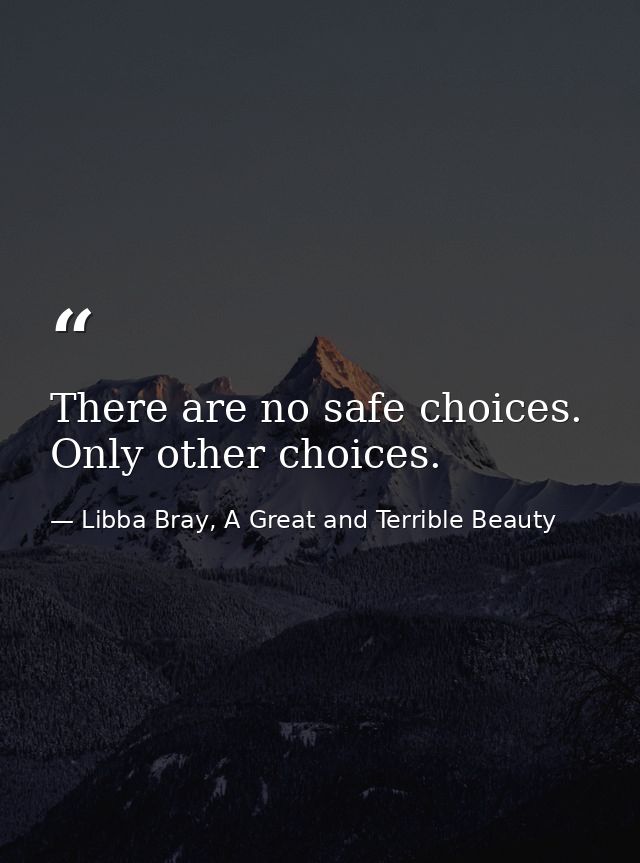 There are no safe choices. Only other choices. — Libba Bray, A Great and Terrible Beauty