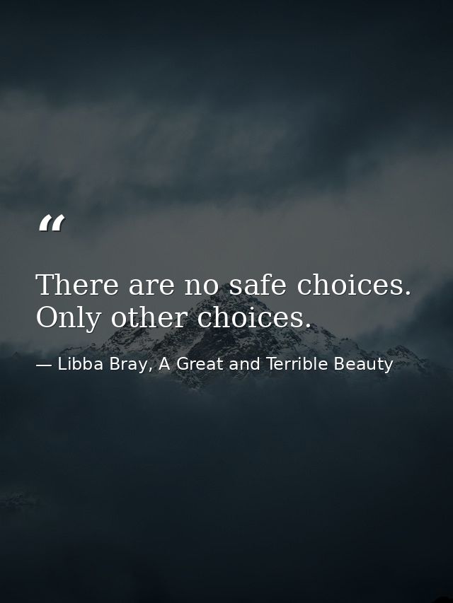 There are no safe choices. Only other choices. — Libba Bray, A Great and Terrible Beauty