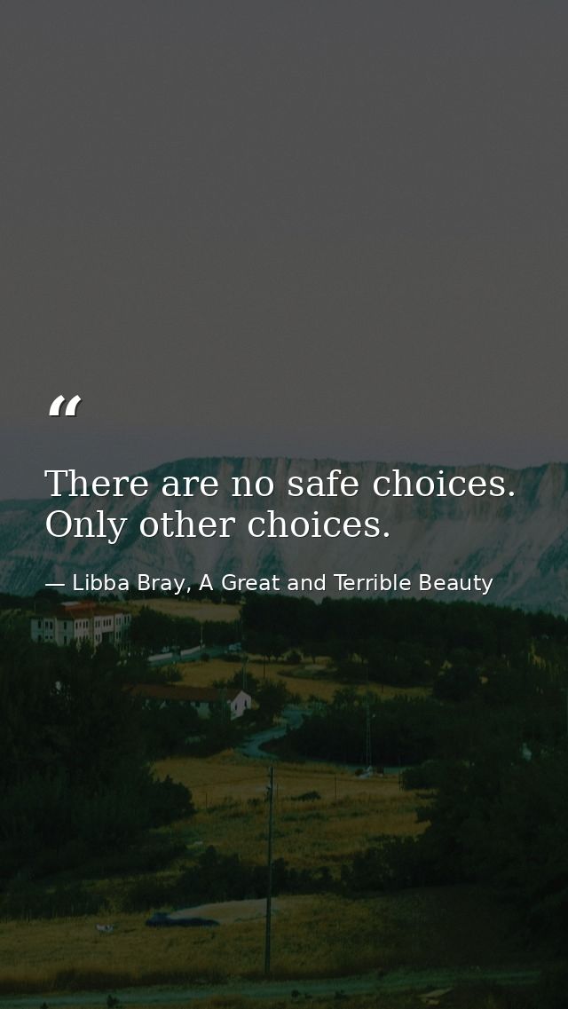 There are no safe choices. Only other choices. — Libba Bray, A Great and Terrible Beauty