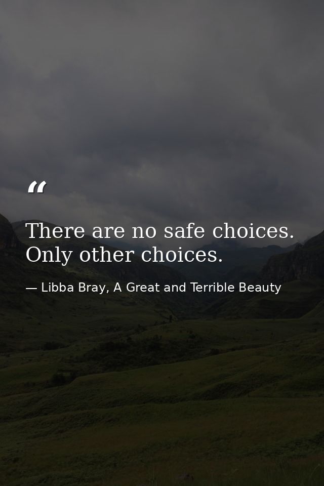 There are no safe choices. Only other choices. — Libba Bray, A Great and Terrible Beauty