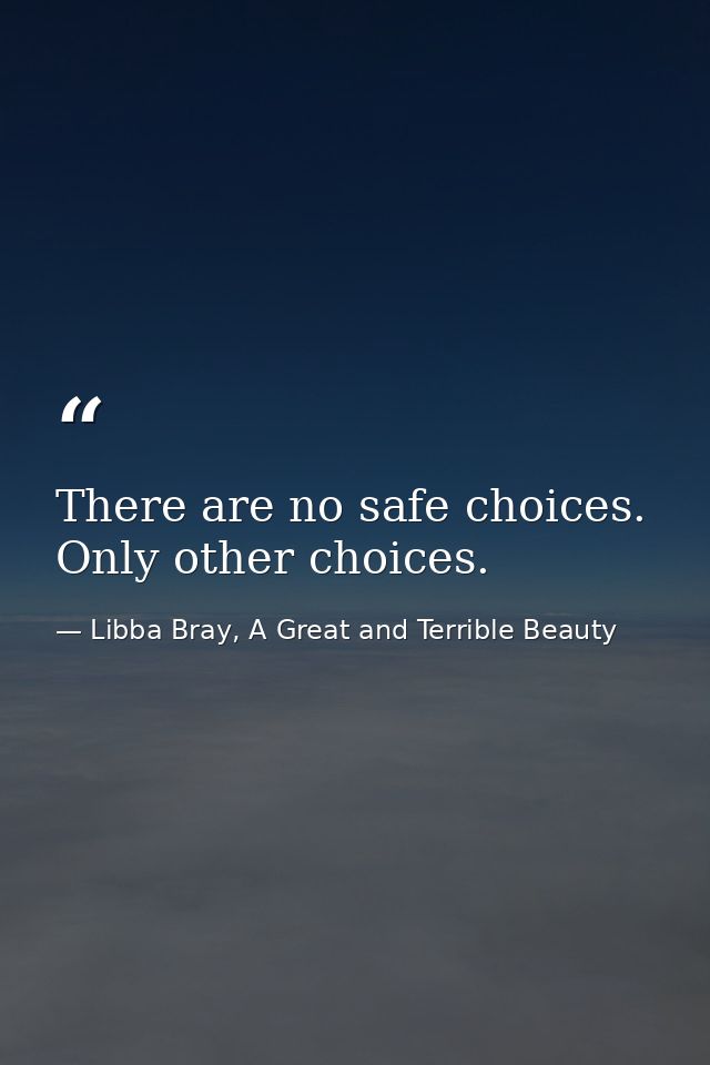 There are no safe choices. Only other choices. — Libba Bray, A Great and Terrible Beauty