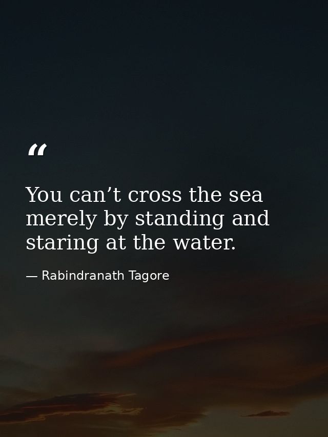 You can’t cross the sea merely by standing and staring at the water. — Rabindranath Tagore